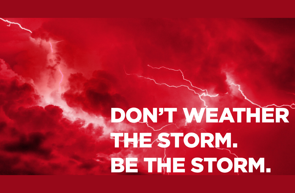 DON’T WEATHER THE STORM. BE THE STORM